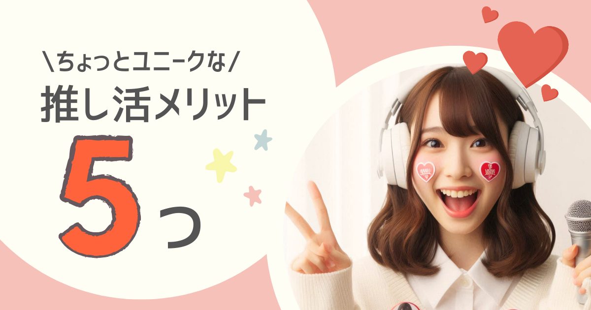 【推し活】ユニークな5つのメリット！推し活で人生が変わる？