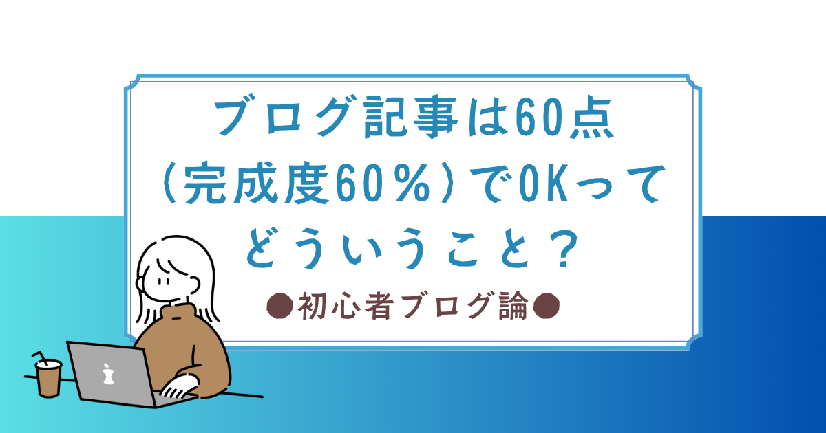 「ブログ記事は60点(完成度60％)でOK」とは？ブログ初心者が考えた