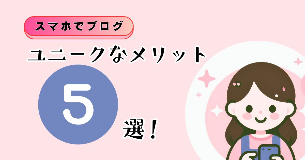 スマホでブログを書くと意外とおもしろい！ユニークなメリット5選