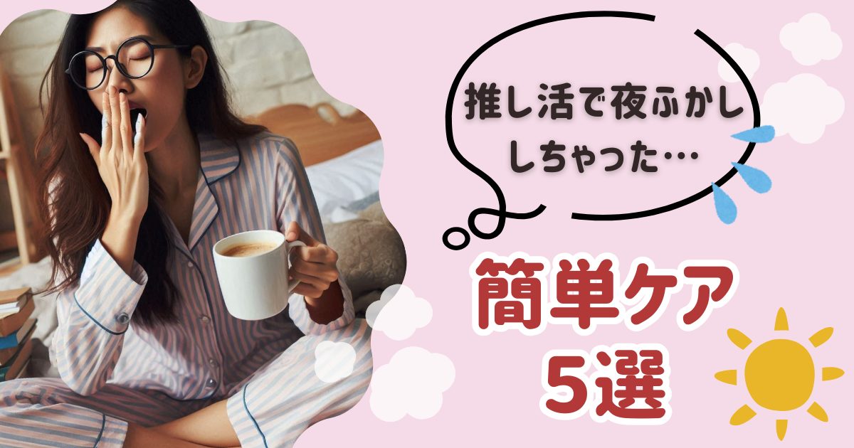 【もう夜更かしも怖くない！】推し活翌日のための簡単ケア５選