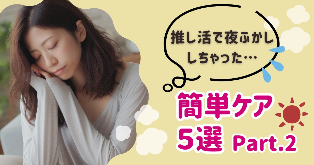 【推し活民必見】夜ふかし後の簡単ケア方法5選！Part2