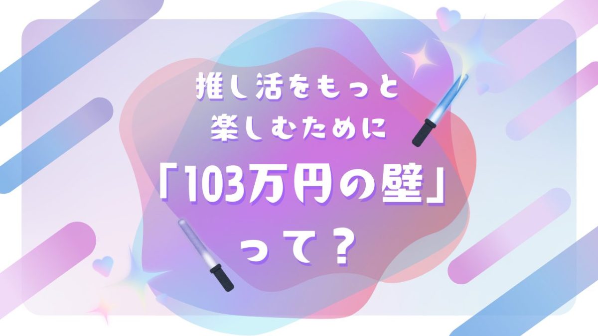 推し活を楽しむために知っておきたい「103万円の壁」とは？
