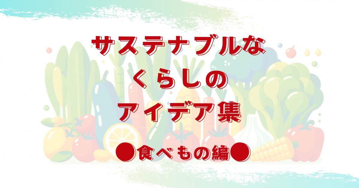 サステナブルなくらしのアイデア集｜気軽に始めよう！「食べもの」編