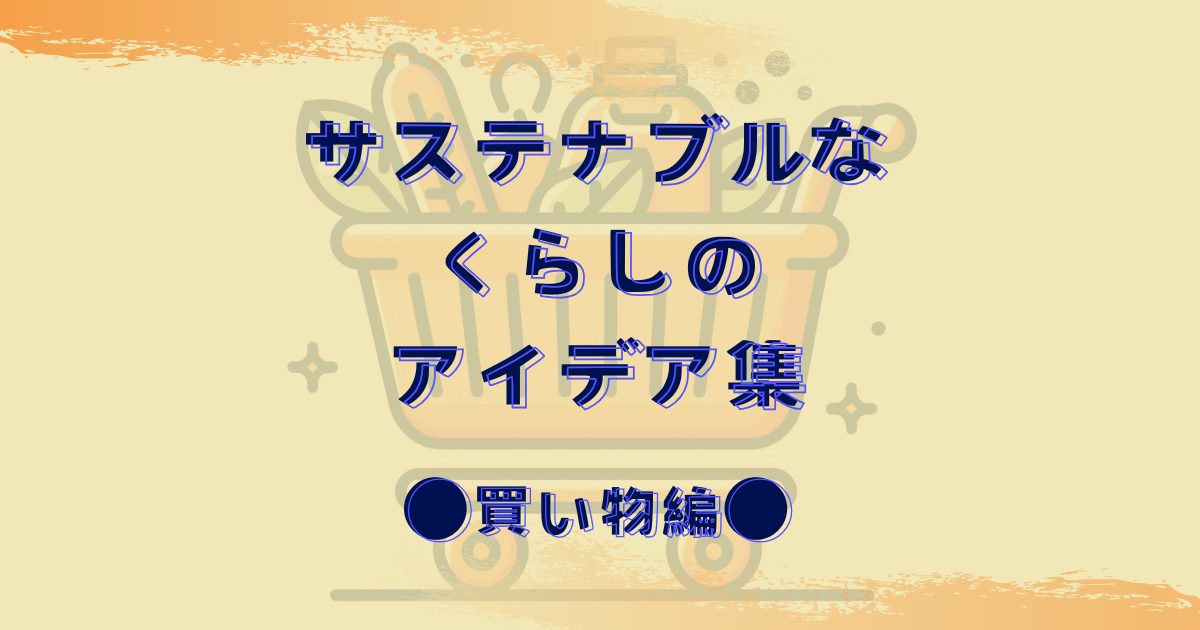 サステナブルなくらしのアイデア集｜自分と地球に優しい選択を！「買い物」編