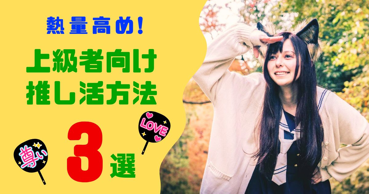推し活上級者への道！周りと差をつける、熱量高めアイデア3選