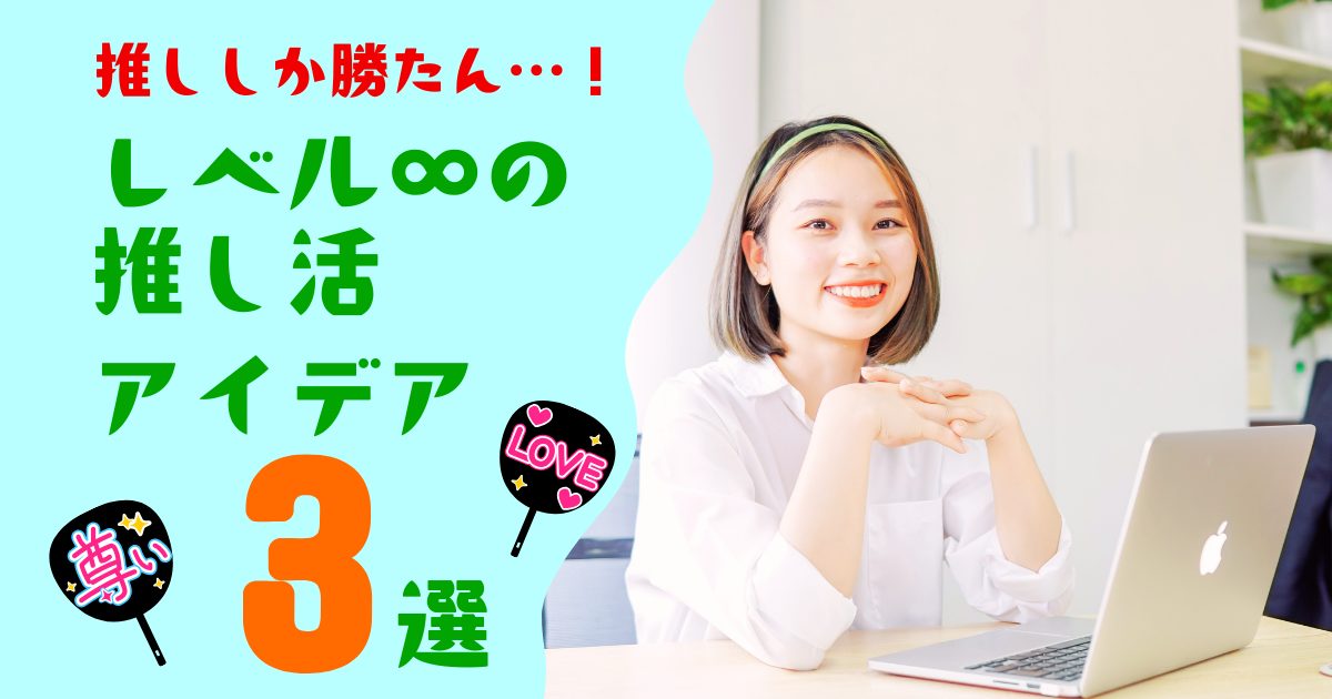 【推ししか勝たん】沼の奥底へご招待…レベル∞の推し活アイデア3選